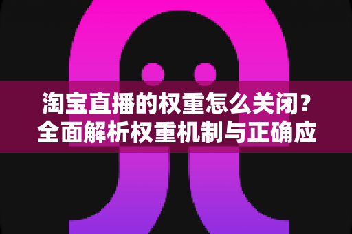 淘宝直播的权重怎么关闭?全面解析权重机制与正确应对方法 淘宝直播的权重怎么关闭?全面解析权重机制与正确应对方法