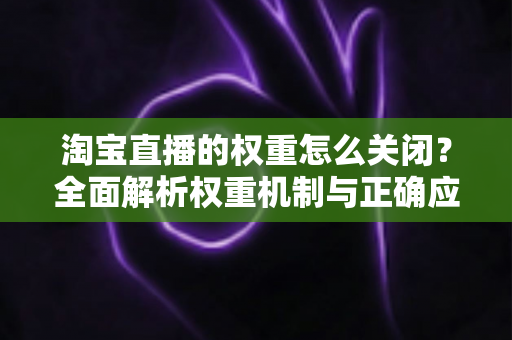 淘宝直播的权重怎么关闭?全面解析权重机制与正确应对方法 淘宝直播的权重怎么关闭?全面解析权重机制与正确应对方法