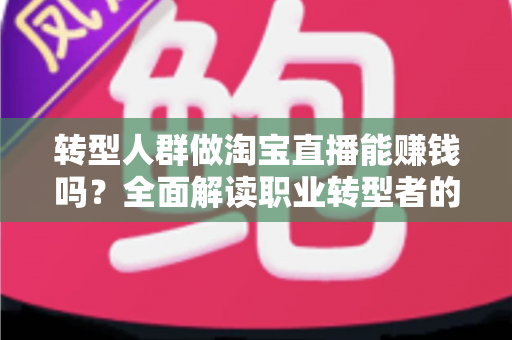 转型人群做淘宝直播能赚钱吗?全面解读职业转型者的直播带货变现真相与实操指南 转型人群做淘宝直播能赚钱吗?全面解读职业转型者的直播带货变现真相与实操指南