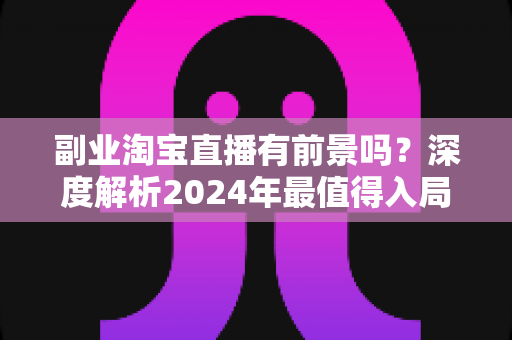 副业淘宝直播有前景吗?深度解析2024年最值得入局的副业赛道 副业淘宝直播有前景吗?深度解析2024年最值得入局的副业赛道