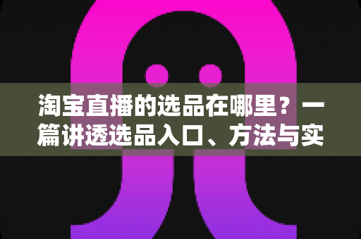 淘宝直播的选品在哪里?一篇讲透选品入口、方法与实战技巧的完全指南 淘宝直播的选品在哪里?一篇讲透选品入口、方法与实战技巧的完全指南