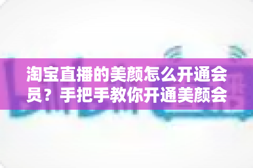 淘宝直播的美颜怎么开通会员？手把手教你开通美颜会员的完整步骤与实用技巧