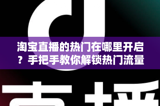 淘宝直播的热门在哪里开启？手把手教你解锁热门流量入口与涨粉秘籍