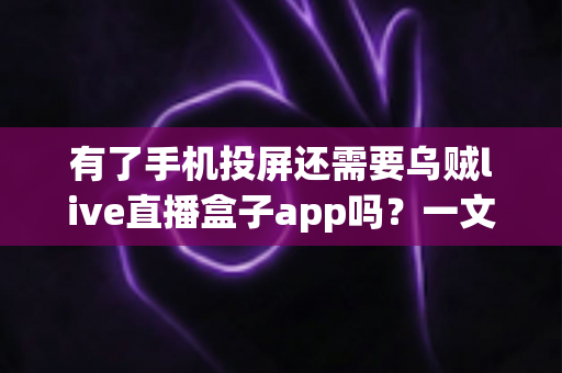 有了手机投屏还需要乌贼live直播盒子app吗?一文读懂大屏观影的最优选择 有了手机投屏还需要乌贼live直播盒子app吗?一文读懂大屏观影的最优选择