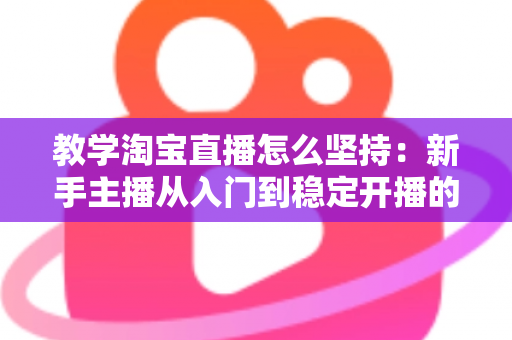 教学淘宝直播怎么坚持：新手主播从入门到稳定开播的实战心法与运营指南