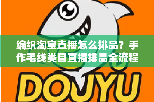 编织淘宝直播怎么排品？手作毛线类目直播排品全流程攻略，助力流量与销量双增长