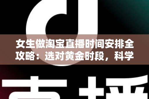 女生做淘宝直播时间安排全攻略：选对黄金时段，科学规划让直播间人气与销量双提升