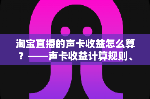 淘宝直播的声卡收益怎么算?——声卡收益计算规则、分成比例与提现技巧全解析 淘宝直播的声卡收益怎么算?——声卡收益计算规则、分成比例与提现技巧全解析