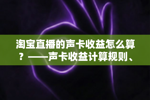 淘宝直播的声卡收益怎么算?——声卡收益计算规则、分成比例与提现技巧全解析 淘宝直播的声卡收益怎么算?——声卡收益计算规则、分成比例与提现技巧全解析