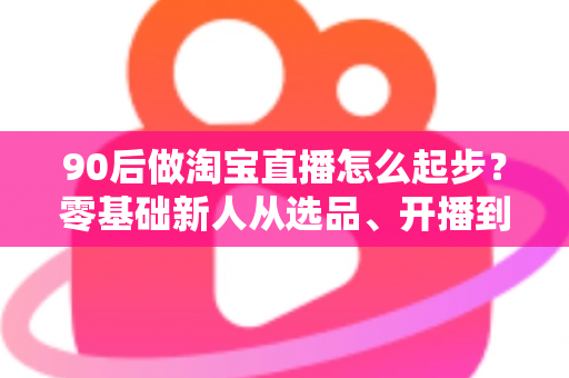90后做淘宝直播怎么起步？零基础新人从选品、开播到涨粉的完整实战指南
