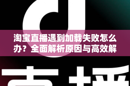 淘宝直播遇到加载失败怎么办?全面解析原因与高效解决方法指南 淘宝直播遇到加载失败怎么办?全面解析原因与高效解决方法指南