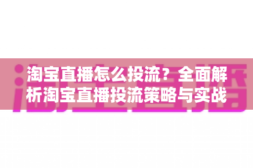 淘宝直播怎么投流？全面解析淘宝直播投流策略与实战技巧