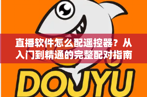直播软件怎么配遥控器？从入门到精通的完整配对指南与常见问题解答