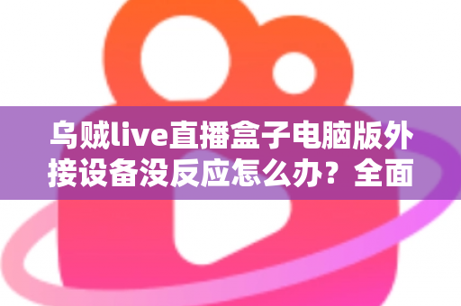 乌贼live直播盒子电脑版外接设备没反应怎么办?全面排查与解决指南 乌贼live直播盒子电脑版外接设备没反应怎么办?全面排查与解决指南