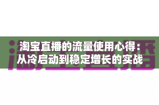 淘宝直播的流量使用心得:从冷启动到稳定增长的实战运营指南 淘宝直播的流量使用心得:从冷启动到稳定增长的实战运营指南