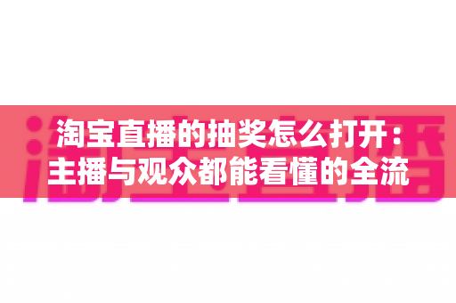 淘宝直播的抽奖怎么打开:主播与观众都能看懂的全流程操作指南 淘宝直播的抽奖怎么打开:主播与观众都能看懂的全流程操作指南