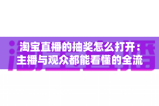 淘宝直播的抽奖怎么打开:主播与观众都能看懂的全流程操作指南 淘宝直播的抽奖怎么打开:主播与观众都能看懂的全流程操作指南