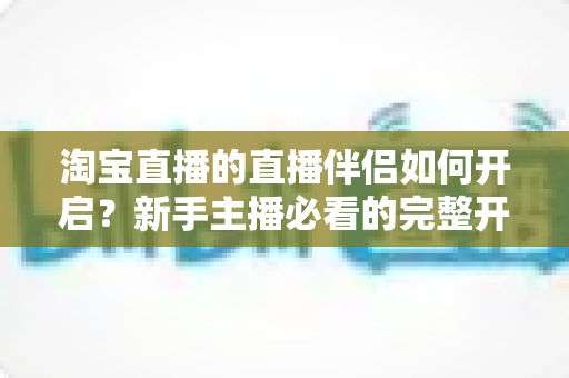 淘宝直播的直播伴侣如何开启?新手主播必看的完整开启教程与实用技巧指南 淘宝直播的直播伴侣如何开启?新手主播必看的完整开启教程与实用技巧指南