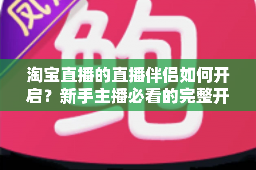 淘宝直播的直播伴侣如何开启?新手主播必看的完整开启教程与实用技巧指南 淘宝直播的直播伴侣如何开启?新手主播必看的完整开启教程与实用技巧指南