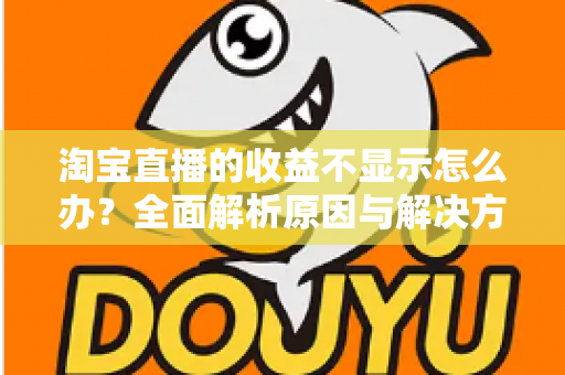 淘宝直播的收益不显示怎么办?全面解析原因与解决方法,助你轻松找回直播收入数据 淘宝直播的收益不显示怎么办?全面解析原因与解决方法,助你轻松找回直播收入数据