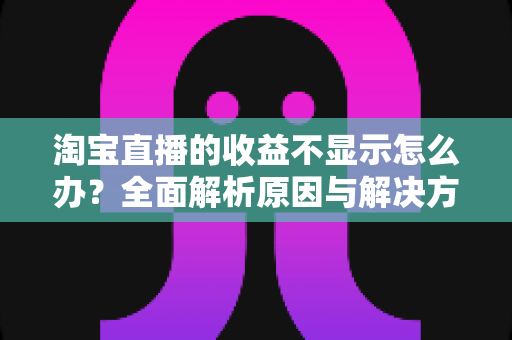 淘宝直播的收益不显示怎么办？全面解析原因与解决方法，助你轻松找回直播收入数据