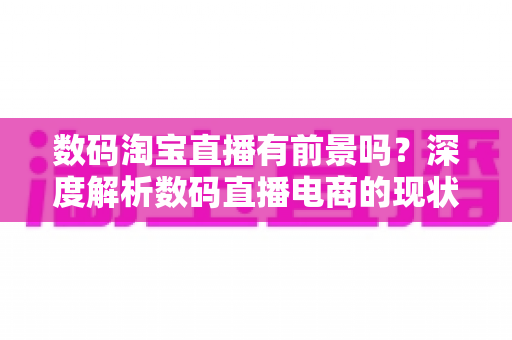 数码淘宝直播有前景吗?深度解析数码直播电商的现状、机遇与未来趋势 数码淘宝直播有前景吗?深度解析数码直播电商的现状、机遇与未来趋势