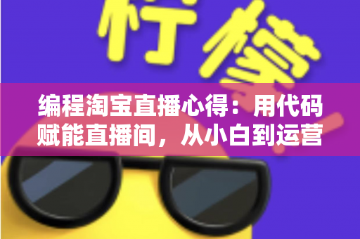 编程淘宝直播心得：用代码赋能直播间，从小白到运营高手的全栈实战指南
