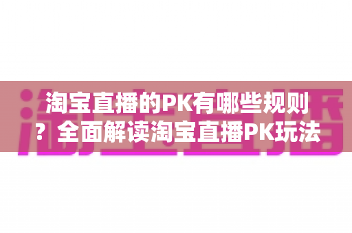 淘宝直播的PK有哪些规则?全面解读淘宝直播PK玩法、规则与实战技巧 淘宝直播的PK有哪些规则?全面解读淘宝直播PK玩法、规则与实战技巧