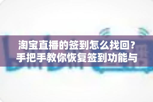 淘宝直播的签到怎么找回?手把手教你恢复签到功能与领取福利完整攻略 淘宝直播的签到怎么找回?手把手教你恢复签到功能与领取福利完整攻略