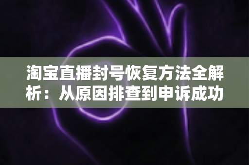 淘宝直播封号恢复方法全解析:从原因排查到申诉成功的完整指南 淘宝直播封号恢复方法全解析:从原因排查到申诉成功的完整指南