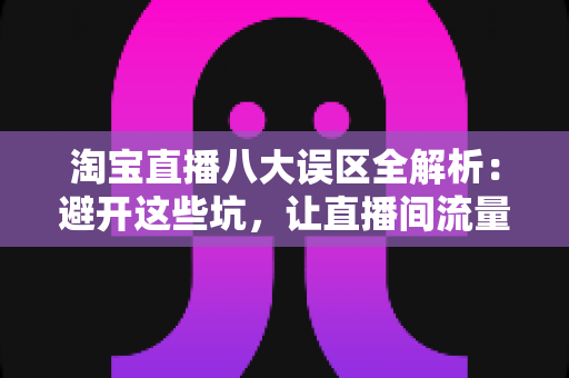 淘宝直播八大误区全解析:避开这些坑,让直播间流量与销量双提升 淘宝直播八大误区全解析:避开这些坑,让直播间流量与销量双提升