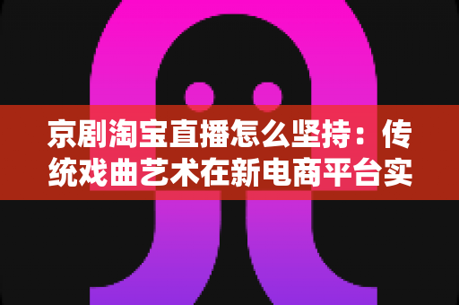 京剧淘宝直播怎么坚持:传统戏曲艺术在新电商平台实现长效经营的全方位实战指南 京剧淘宝直播怎么坚持:传统戏曲艺术在新电商平台实现长效经营的全方位实战指南