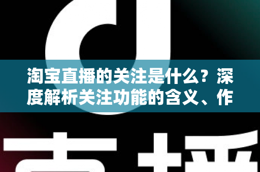 淘宝直播的关注是什么?深度解析关注功能的含义、作用与运营价值 淘宝直播的关注是什么?深度解析关注功能的含义、作用与运营价值