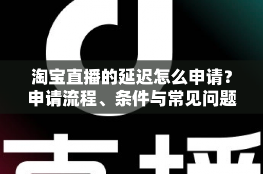 淘宝直播的延迟怎么申请?申请流程、条件与常见问题全解析 淘宝直播的延迟怎么申请?申请流程、条件与常见问题全解析