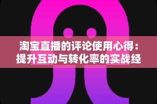 淘宝直播的评论使用心得：提升互动与转化率的实战经验全解析
