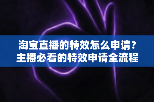 淘宝直播的特效怎么申请?主播必看的特效申请全流程与实用技巧指南 淘宝直播的特效怎么申请?主播必看的特效申请全流程与实用技巧指南