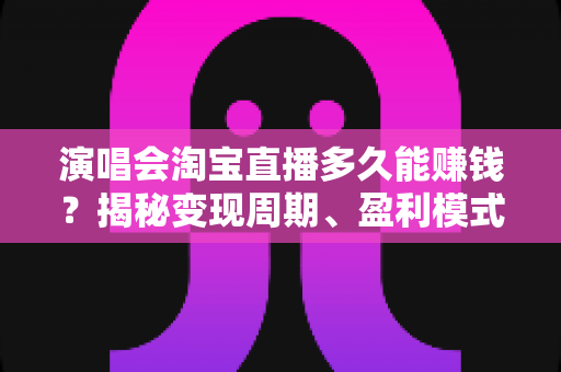 演唱会淘宝直播多久能赚钱?揭秘变现周期、盈利模式与快速回本实战攻略 演唱会淘宝直播多久能赚钱?揭秘变现周期、盈利模式与快速回本实战攻略