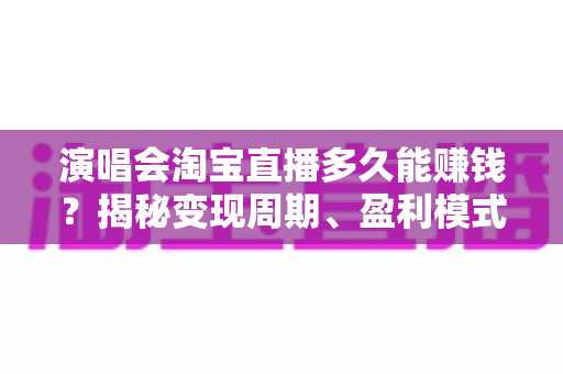 演唱会淘宝直播多久能赚钱?揭秘变现周期、盈利模式与快速回本实战攻略 演唱会淘宝直播多久能赚钱?揭秘变现周期、盈利模式与快速回本实战攻略