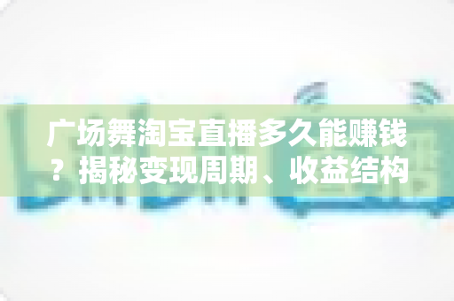 广场舞淘宝直播多久能赚钱?揭秘变现周期、收益结构与快速起号全攻略 广场舞淘宝直播多久能赚钱?揭秘变现周期、收益结构与快速起号全攻略
