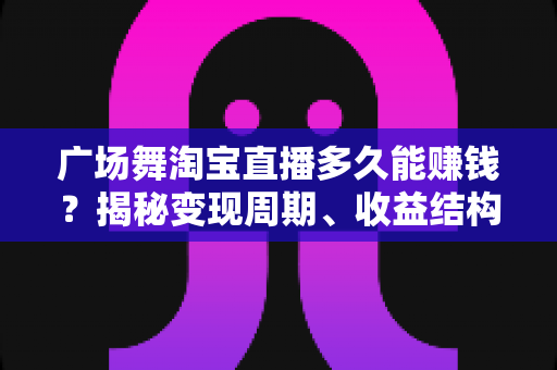 广场舞淘宝直播多久能赚钱?揭秘变现周期、收益结构与快速起号全攻略 广场舞淘宝直播多久能赚钱?揭秘变现周期、收益结构与快速起号全攻略