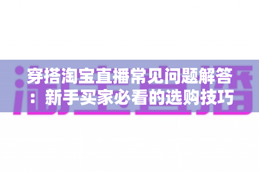 穿搭淘宝直播常见问题解答：新手买家必看的选购技巧与避坑指南全解析