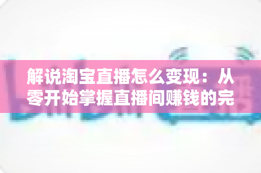 解说淘宝直播怎么变现：从零开始掌握直播间赚钱的完整攻略