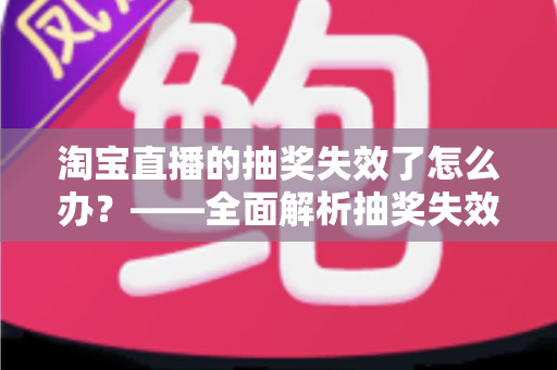 淘宝直播的抽奖失效了怎么办？——全面解析抽奖失效原因与快速解决指南