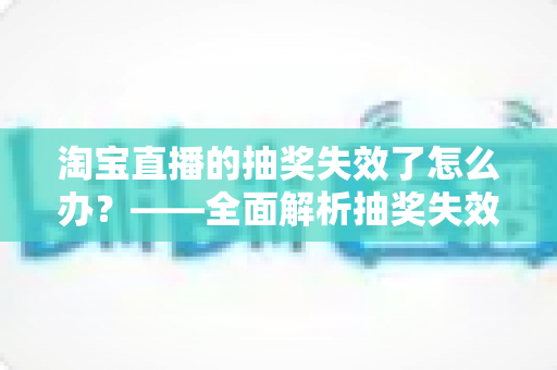 淘宝直播的抽奖失效了怎么办？——全面解析抽奖失效原因与快速解决指南