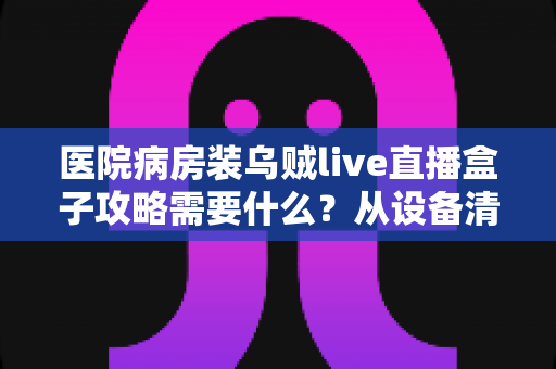 医院病房装乌贼live直播盒子攻略需要什么?从设备清单到安装流程的完整准备指南 医院病房装乌贼live直播盒子攻略需要什么?从设备清单到安装流程的完整准备指南