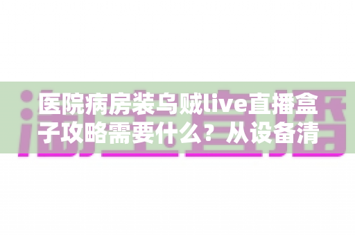医院病房装乌贼live直播盒子攻略需要什么？从设备清单到安装流程的完整准备指南