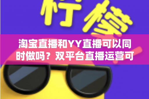 淘宝直播和YY直播可以同时做吗?双平台直播运营可行性全解析与实战指南 淘宝直播和YY直播可以同时做吗?双平台直播运营可行性全解析与实战指南