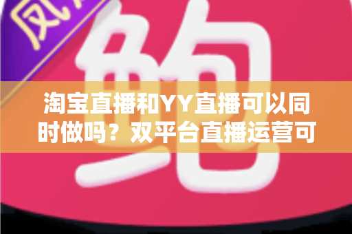 淘宝直播和YY直播可以同时做吗?双平台直播运营可行性全解析与实战指南 淘宝直播和YY直播可以同时做吗?双平台直播运营可行性全解析与实战指南