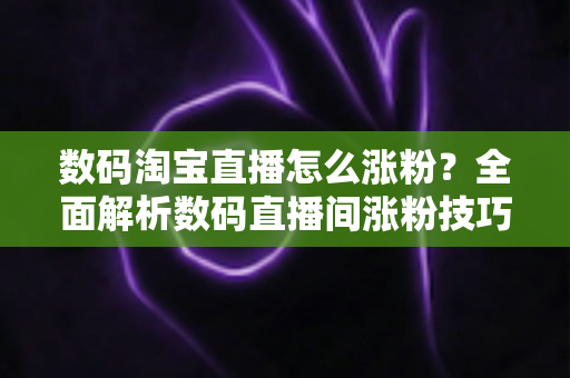 数码淘宝直播怎么涨粉?全面解析数码直播间涨粉技巧与实战攻略 数码淘宝直播怎么涨粉?全面解析数码直播间涨粉技巧与实战攻略