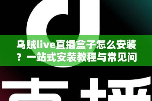 乌贼live直播盒子怎么安装?一站式安装教程与常见问题全解析 乌贼live直播盒子怎么安装?一站式安装教程与常见问题全解析